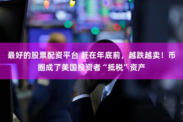 最好的股票配资平台 赶在年底前，越跌越卖！币圈成了美国投资者“抵税”资产