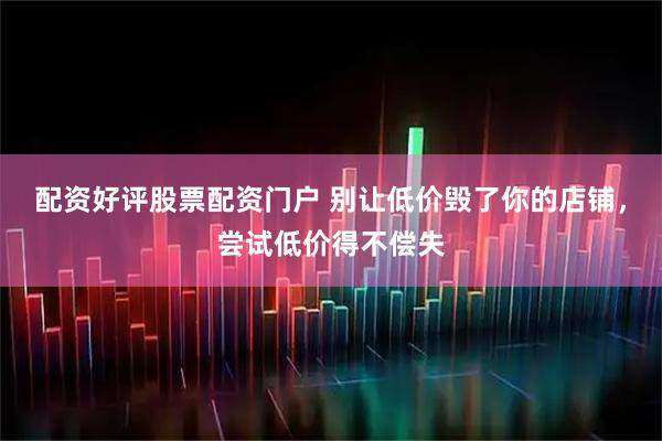 配资好评股票配资门户 别让低价毁了你的店铺，尝试低价得不偿失