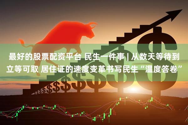 最好的股票配资平台 民生一件事 | 从数天等待到立等可取 居住证的速度变革书写民生“温度答卷”