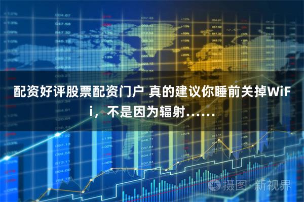 配资好评股票配资门户 真的建议你睡前关掉WiFi，不是因为辐射……