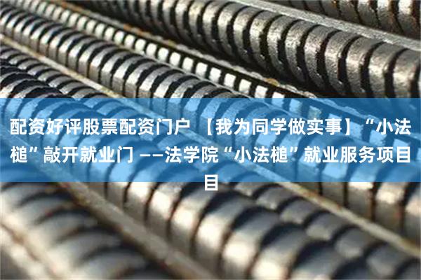 配资好评股票配资门户 【我为同学做实事】“小法槌”敲开就业门 ——法学院“小法槌”就业服务项目