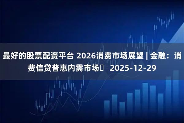 最好的股票配资平台 2026消费市场展望 | 金融：消费信贷普惠内需市场‌ 2025-12-29