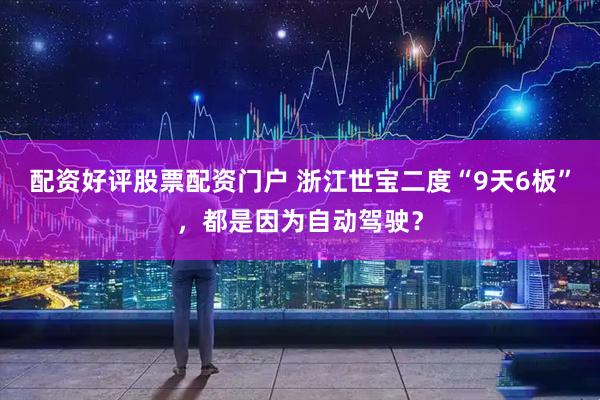 配资好评股票配资门户 浙江世宝二度“9天6板”，都是因为自动驾驶？