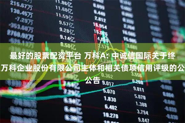 最好的股票配资平台 万科A: 中诚信国际关于终止万科企业股份有限公司主体和相关债项信用评级的公告