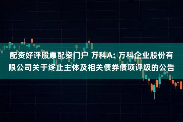 配资好评股票配资门户 万科A: 万科企业股份有限公司关于终止主体及相关债券债项评级的公告