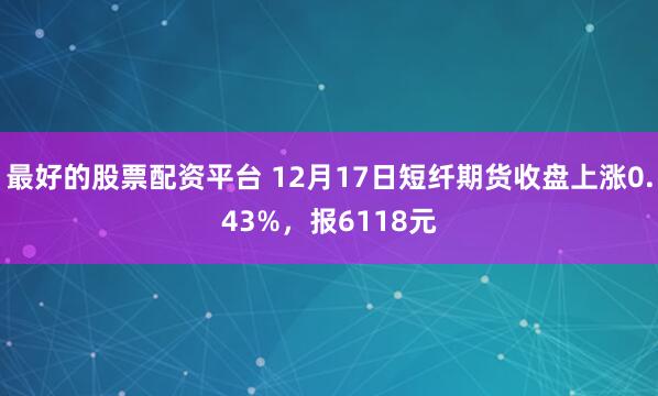 最好的股票配资平台 12月17日短纤期货收盘上涨0.43%，报6118元