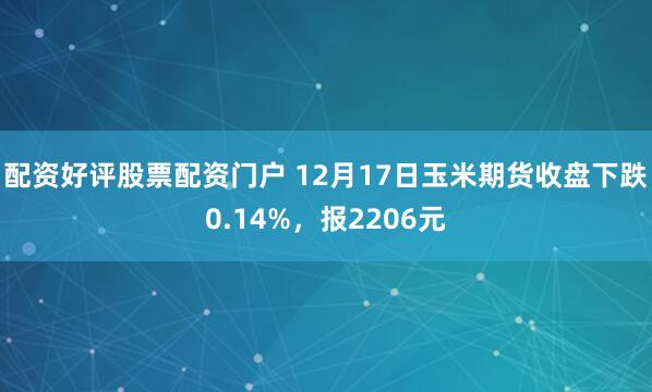 配资好评股票配资门户 12月17日玉米期货收盘下跌0.14%，报2206元