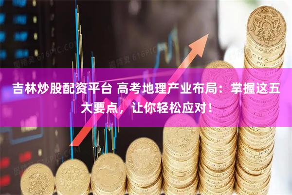 吉林炒股配资平台 高考地理产业布局：掌握这五大要点，让你轻松应对！