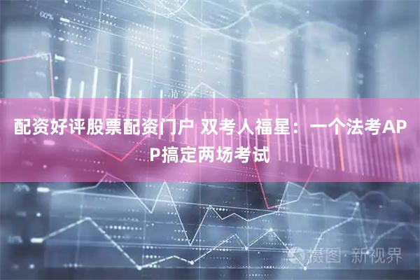 配资好评股票配资门户 双考人福星：一个法考APP搞定两场考试