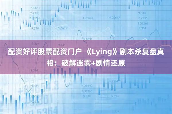 配资好评股票配资门户 《Lying》剧本杀复盘真相：破解迷雾+剧情还原