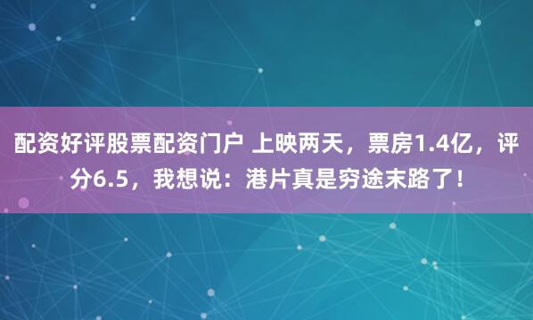 配资好评股票配资门户 上映两天，票房1.4亿，评分6.5，我想说：港片真是穷途末路了！