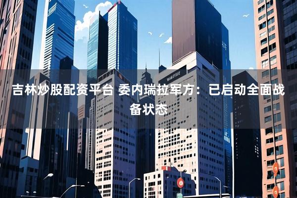 吉林炒股配资平台 委内瑞拉军方：已启动全面战备状态
