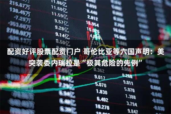 配资好评股票配资门户 哥伦比亚等六国声明：美突袭委内瑞拉是“极其危险的先例”