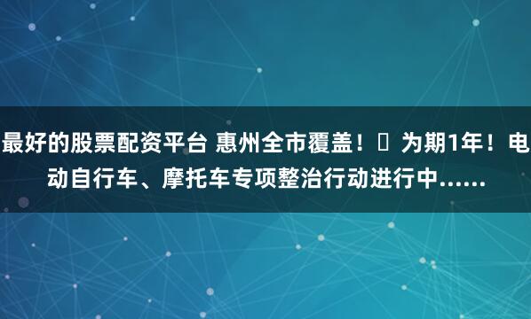 最好的股票配资平台 惠州全市覆盖！​为期1年！电动自行车、摩托车专项整治行动进行中......