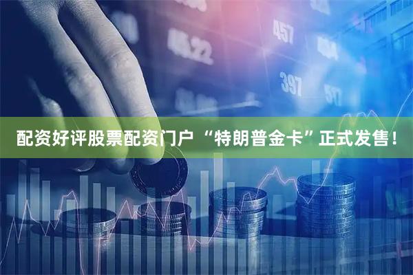 配资好评股票配资门户 “特朗普金卡”正式发售！