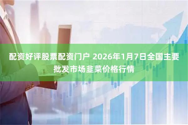 配资好评股票配资门户 2026年1月7日全国主要批发市场韭菜价格行情