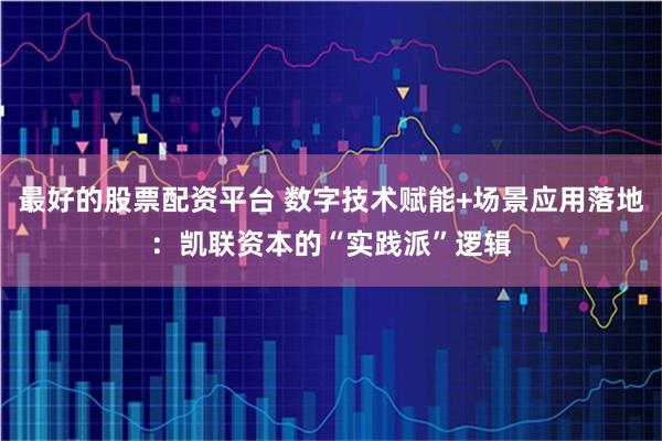 最好的股票配资平台 数字技术赋能+场景应用落地：凯联资本的“实践派”逻辑