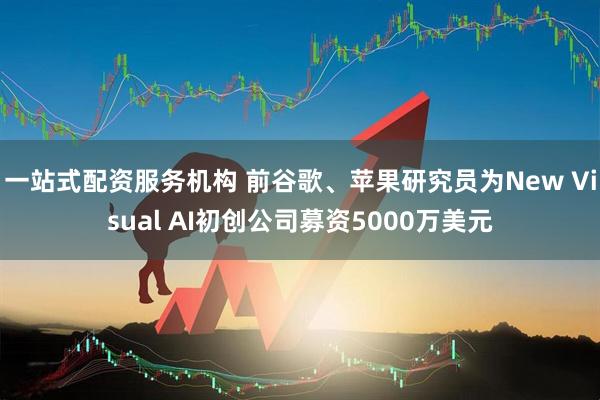 一站式配资服务机构 前谷歌、苹果研究员为New Visual AI初创公司募资5000万美元