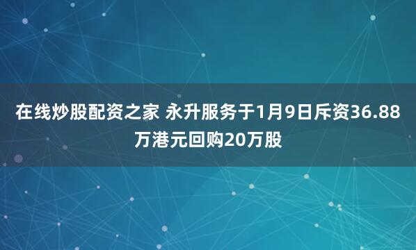 在线炒股配资之家 永升服务于1月9日斥资36.88万港元回购20万股