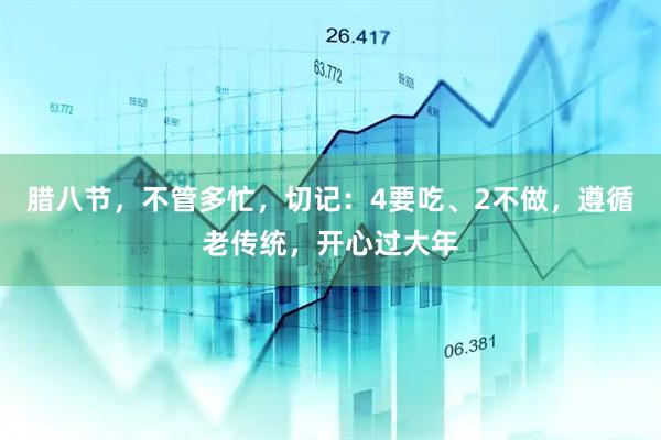 腊八节，不管多忙，切记：4要吃、2不做，遵循老传统，开心过大年