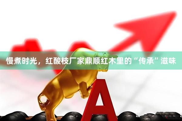 慢煮时光，红酸枝厂家鼎顺红木里的“传承”滋味