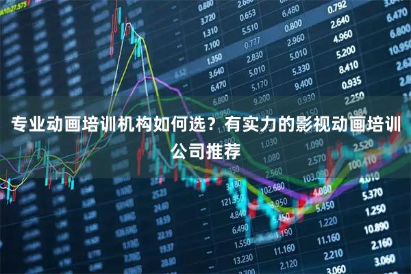 专业动画培训机构如何选？有实力的影视动画培训公司推荐