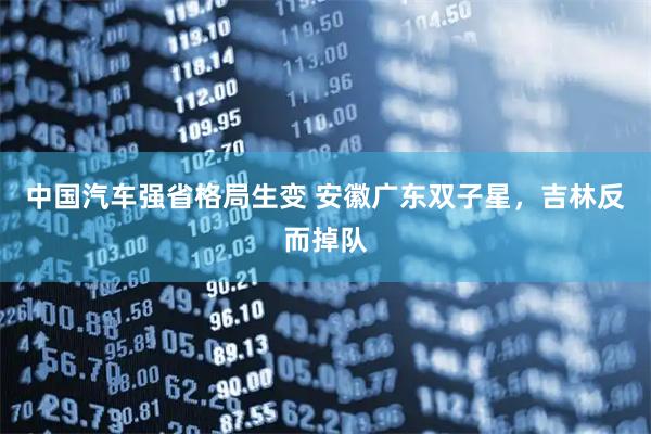 中国汽车强省格局生变 安徽广东双子星，吉林反而掉队