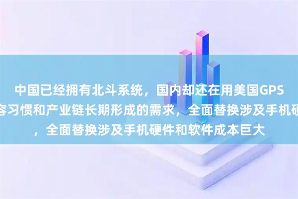 中国已经拥有北斗系统，国内却还在用美国GPS，其实原因在于兼容习惯和产业链长期形成的需求，全面替换涉及手机硬件和软件成本巨大