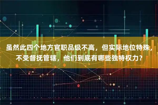 虽然此四个地方官职品级不高，但实际地位特殊，不受督抚管辖，他们到底有哪些独特权力？