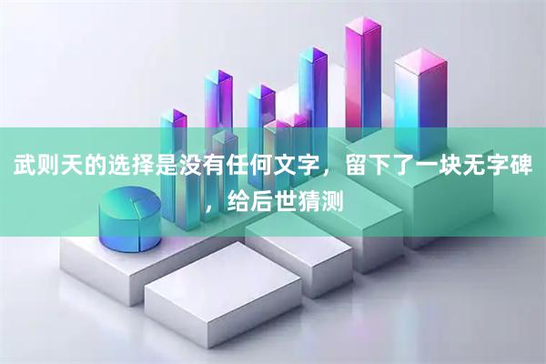 武则天的选择是没有任何文字，留下了一块无字碑，给后世猜测