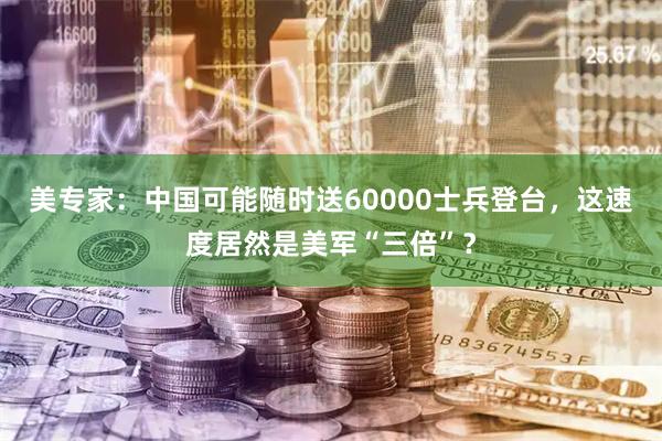 美专家：中国可能随时送60000士兵登台，这速度居然是美军“三倍”？