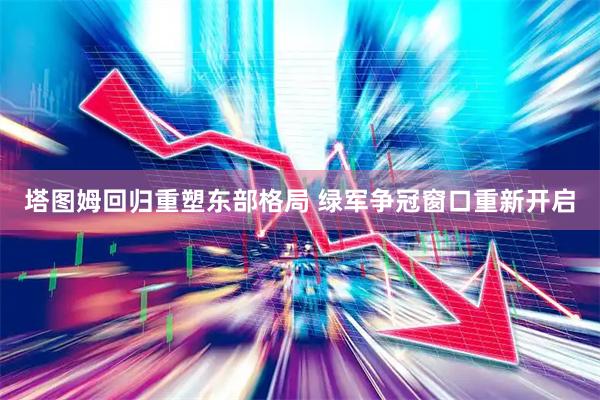 塔图姆回归重塑东部格局 绿军争冠窗口重新开启