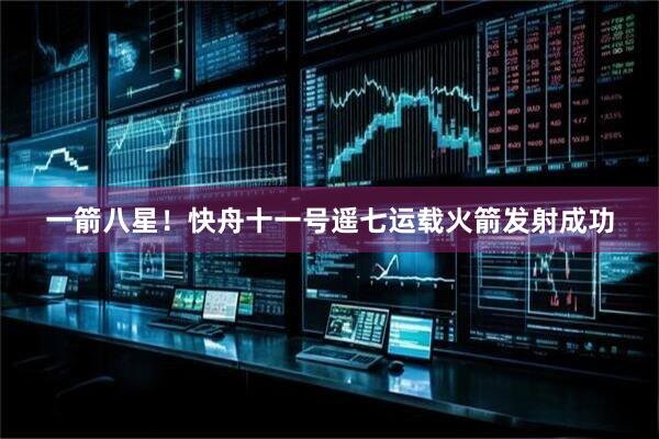 一箭八星！快舟十一号遥七运载火箭发射成功