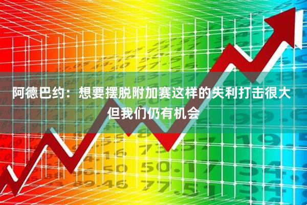 阿德巴约：想要摆脱附加赛这样的失利打击很大 但我们仍有机会