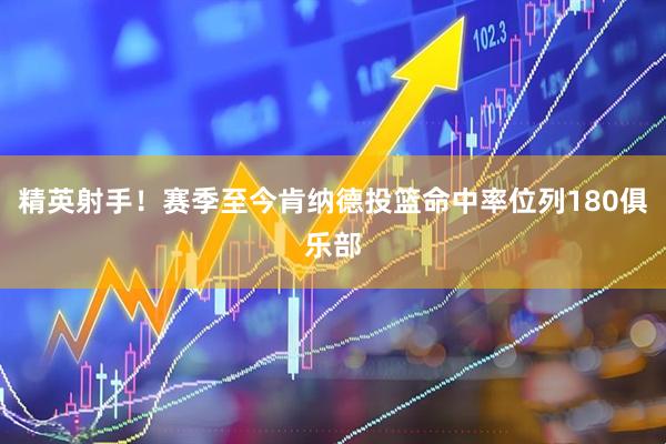 精英射手！赛季至今肯纳德投篮命中率位列180俱乐部