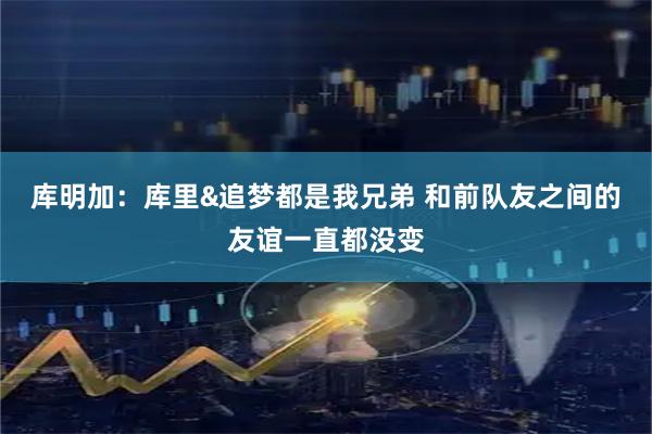 库明加：库里&追梦都是我兄弟 和前队友之间的友谊一直都没变