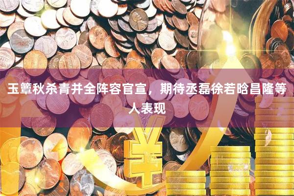 玉簟秋杀青并全阵容官宣，期待丞磊徐若晗昌隆等人表现