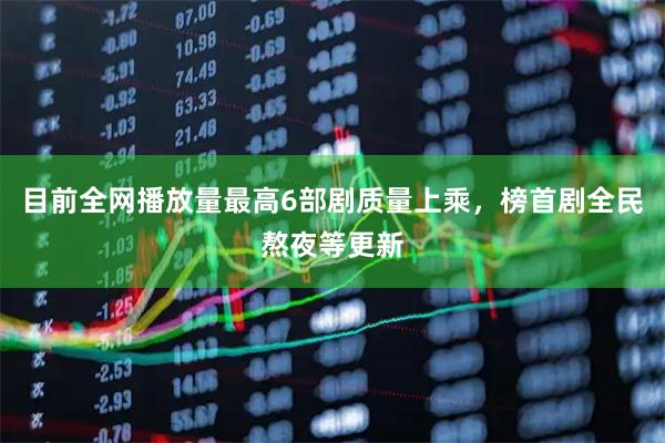 目前全网播放量最高6部剧质量上乘，榜首剧全民熬夜等更新