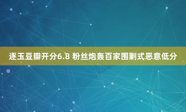 逐玉豆瓣开分6.8 粉丝炮轰百家围剿式恶意低分