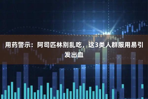 用药警示：阿司匹林别乱吃，这3类人群服用易引发出血
