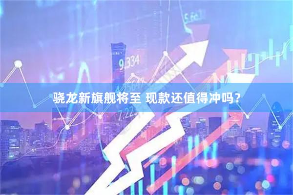 骁龙新旗舰将至 现款还值得冲吗？
