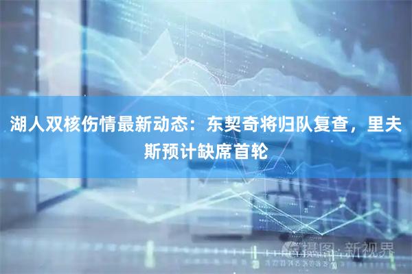 湖人双核伤情最新动态：东契奇将归队复查，里夫斯预计缺席首轮