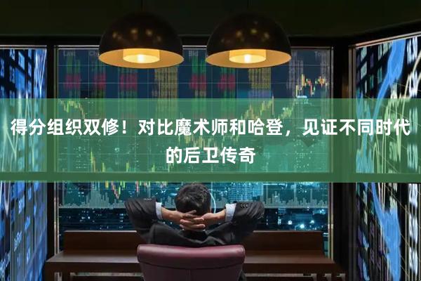 得分组织双修！对比魔术师和哈登，见证不同时代的后卫传奇