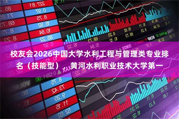 校友会2026中国大学水利工程与管理类专业排名（技能型），黄河水利职业技术大学第一