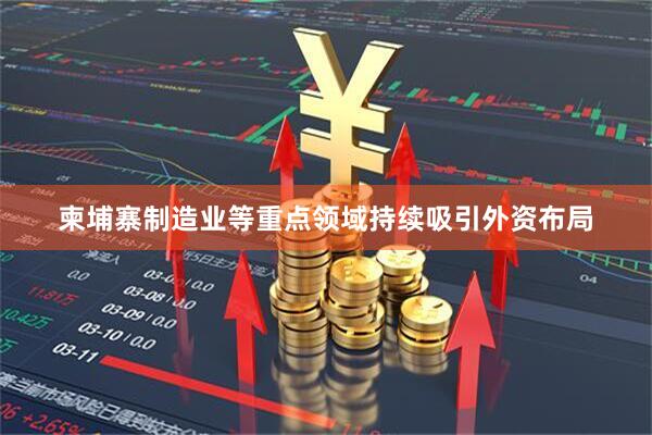 柬埔寨制造业等重点领域持续吸引外资布局