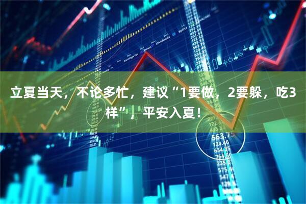 立夏当天，不论多忙，建议“1要做，2要躲，吃3样”，平安入夏！