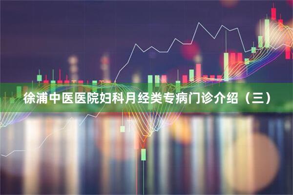 徐浦中医医院妇科月经类专病门诊介绍（三）