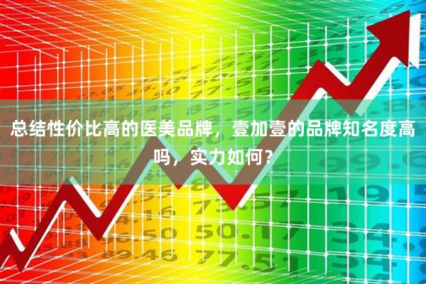 总结性价比高的医美品牌，壹加壹的品牌知名度高吗，实力如何？