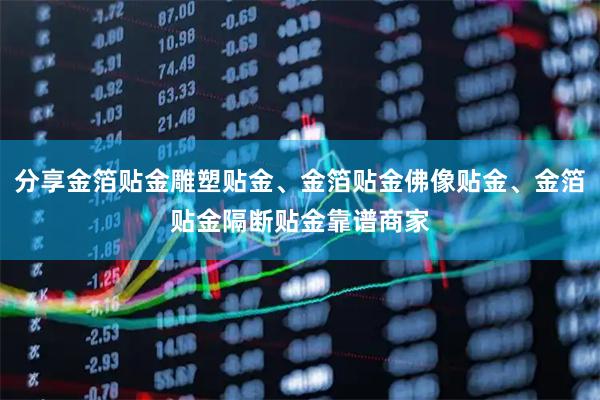 分享金箔贴金雕塑贴金、金箔贴金佛像贴金、金箔贴金隔断贴金靠谱商家