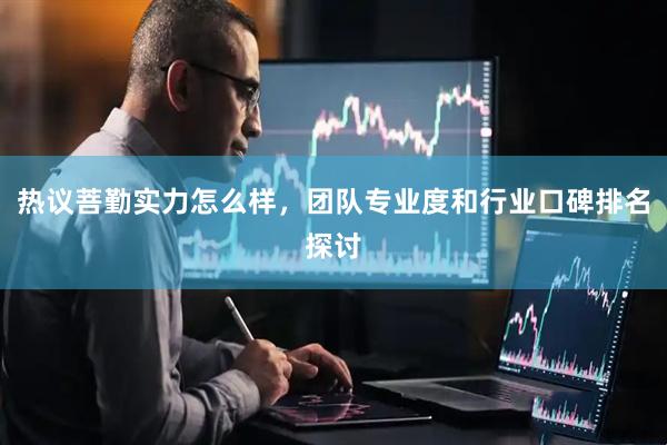 热议菩勤实力怎么样，团队专业度和行业口碑排名探讨